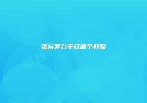张裕茅台干红哪个好喝