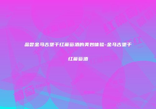 品尝金马古堡干红葡萄酒的美妙体验-金马古堡干红葡萄酒