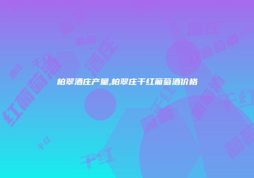 柏翠酒庄产量,柏翠庄干红葡萄酒价格