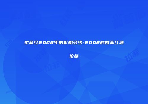 拉菲红2006年的价格多少-2008的拉菲红酒价格