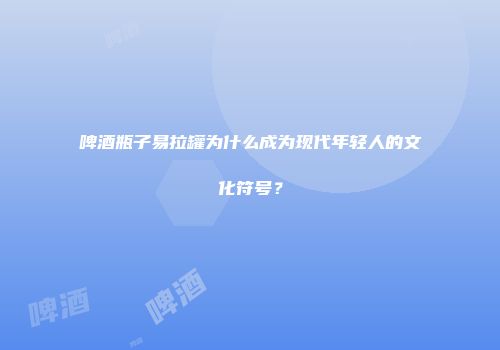 啤酒瓶子易拉罐为什么成为现代年轻人的文化符号？