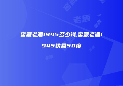 窖藏老酒1945多少钱,窖藏老酒1945铁盒50度
