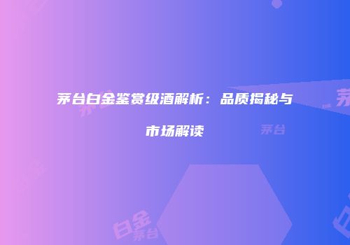 茅台白金鉴赏级酒解析：品质揭秘与市场解读