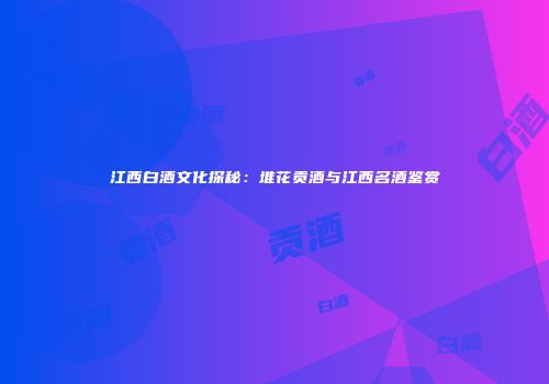 江西白酒文化探秘：堆花贡酒与江西名酒鉴赏