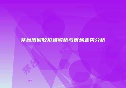 茅台酒回收价格解析与市场走势分析