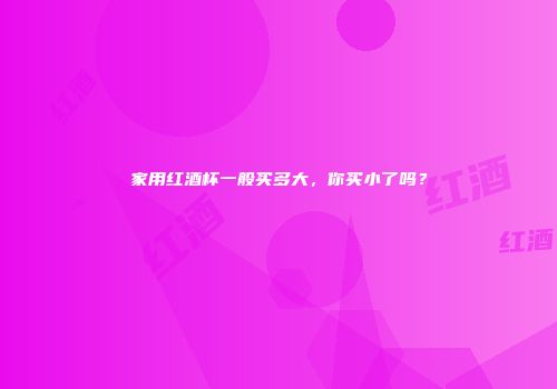 家用红酒杯一般买多大，你买小了吗？