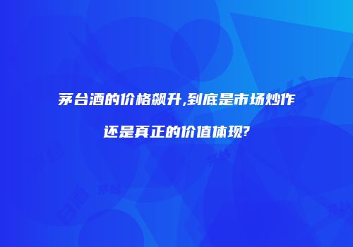 茅台酒的价格飙升,到底是市场炒作还是真正的价值体现?