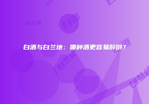 白酒与白兰地：哪种酒更容易醉倒？