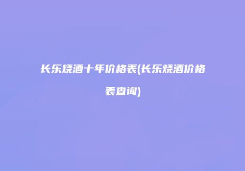 长乐烧酒十年价格表(长乐烧酒价格表查询)