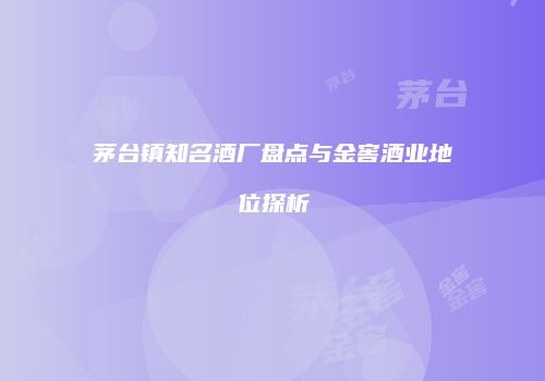 茅台镇知名酒厂盘点与金窖酒业地位探析