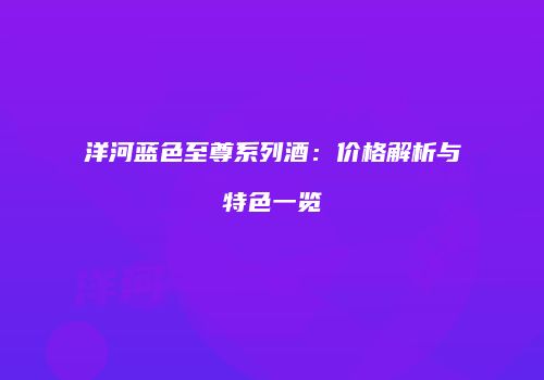 洋河蓝色至尊系列酒：价格解析与特色一览