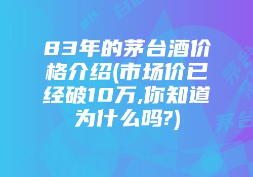 83年的茅台酒价格介绍(市场价已经破10万,你知道为什么吗?)