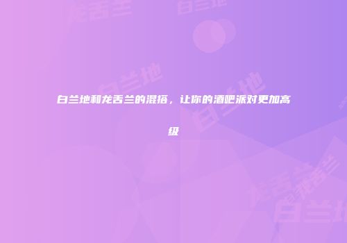 白兰地和龙舌兰的混搭，让你的酒吧派对更加高级