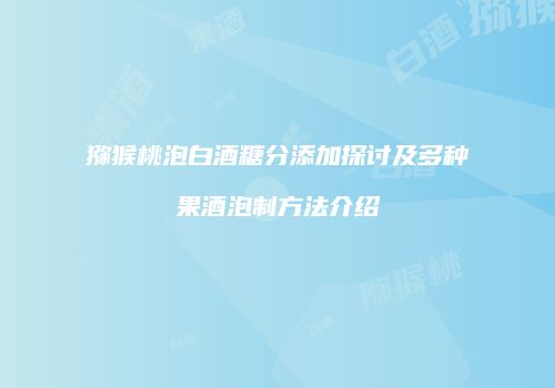 猕猴桃泡白酒糖分添加探讨及多种果酒泡制方法介绍