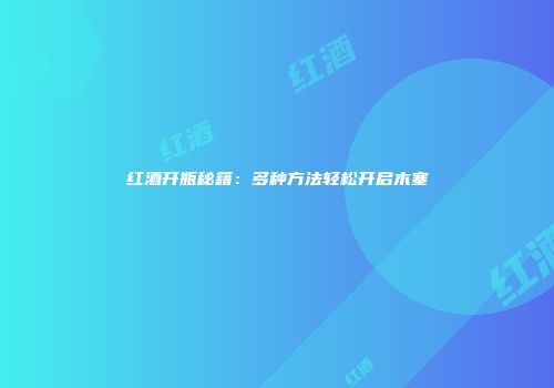 红酒开瓶秘籍：多种方法轻松开启木塞