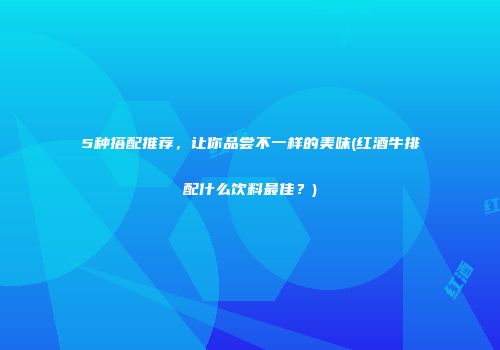 5种搭配推荐，让你品尝不一样的美味(红酒牛排配什么饮料最佳？)