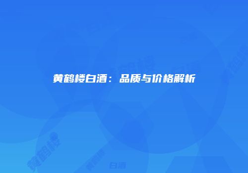 黄鹤楼白酒：品质与价格解析