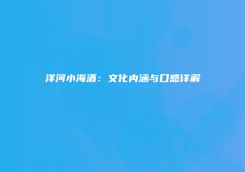 洋河小海酒：文化内涵与口感详解