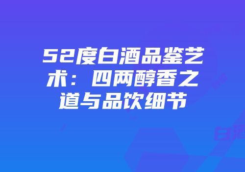 52度白酒品鉴艺术：四两醇香之道与品饮细节
