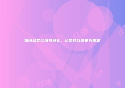 如何品尝红酒特色扎，让你的口感更为细腻
