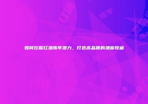如何挖掘红酒陈年潜力，打造高品质的酒窖收藏