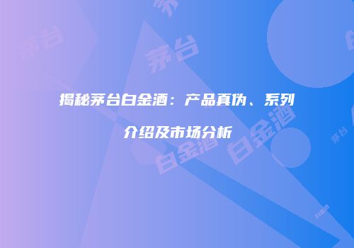 揭秘茅台白金酒：产品真伪、系列介绍及市场分析