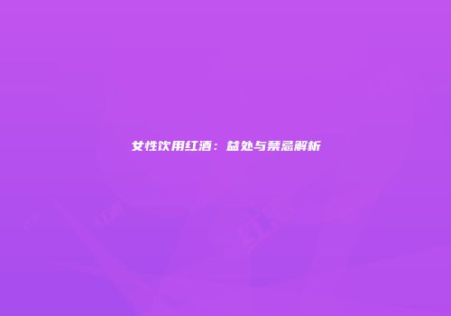 女性饮用红酒：益处与禁忌解析