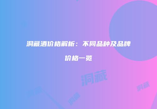 洞藏酒价格解析：不同品种及品牌价格一览