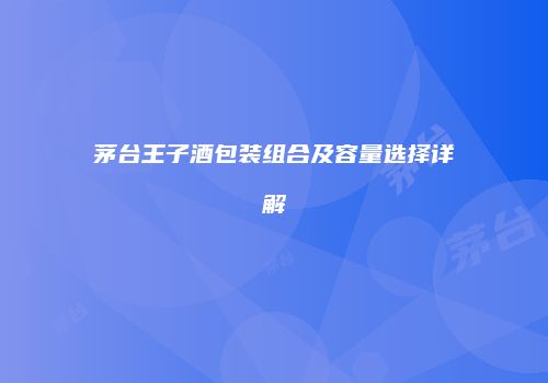 茅台王子酒包装组合及容量选择详解