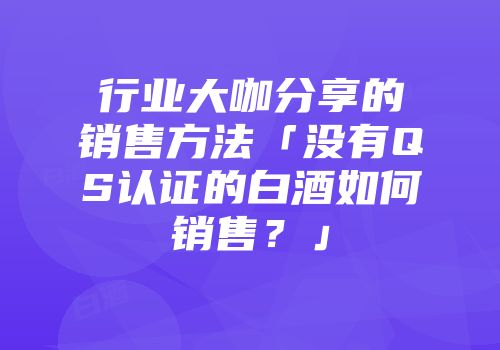行业大咖分享的销售方法「没有QS认证的白酒如何销售？」