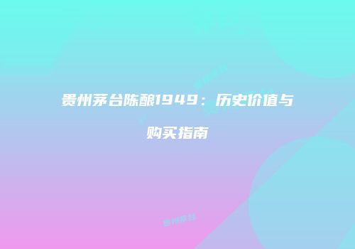 贵州茅台陈酿1949：历史价值与购买指南