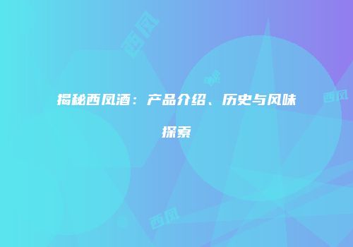 揭秘西凤酒：产品介绍、历史与风味探索