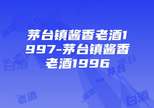 茅台镇酱香老酒1997-茅台镇酱香老酒1996