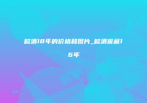 皖酒18年的价格和图片_皖酒窖藏16年