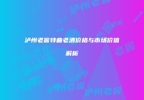 泸州老窖特曲老酒价格与市场价值解析