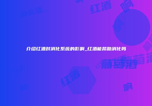 介绍红酒对消化系统的影响_红酒能帮助消化吗
