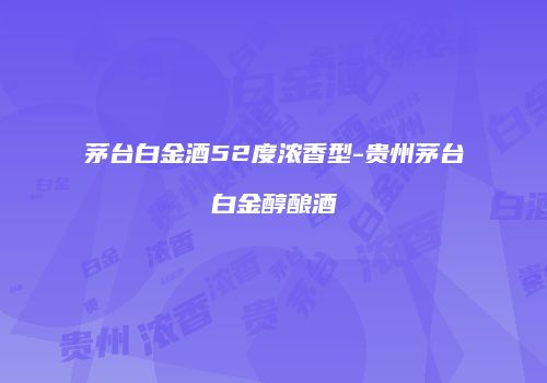 茅台白金酒52度浓香型-贵州茅台白金醇酿酒
