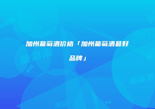 加州葡萄酒价格「加州葡萄酒最好品牌」