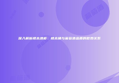 深入解析橡木酒柜：橡木桶与葡萄酒品质的微妙关系