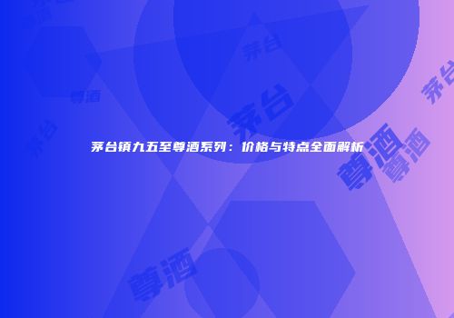 茅台镇九五至尊酒系列：价格与特点全面解析
