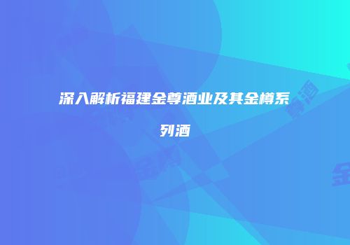 深入解析福建金尊酒业及其金樽系列酒