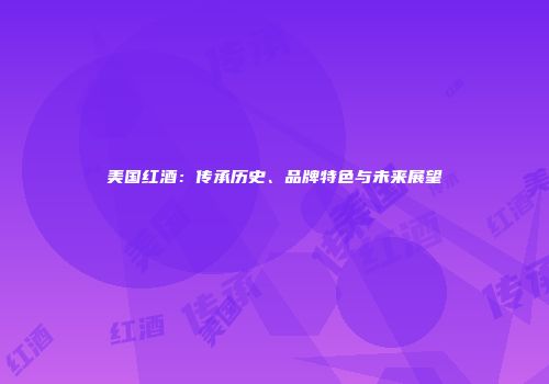 美国红酒：传承历史、品牌特色与未来展望