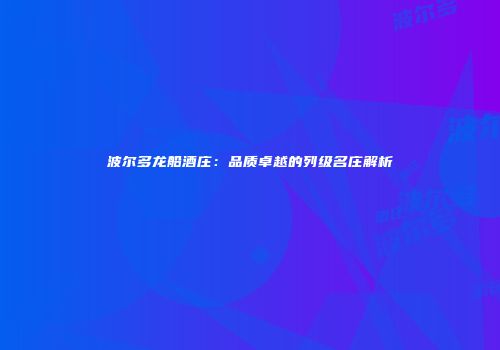 波尔多龙船酒庄：品质卓越的列级名庄解析