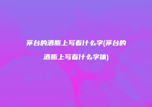 茅台的酒瓶上写着什么字(茅台的酒瓶上写着什么字体)