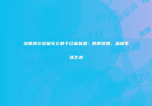 法国波尔多黛乐公爵干红葡萄酒：醇厚佳酿，品味生活艺术