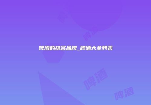 啤酒的排名品牌_啤酒大全列表