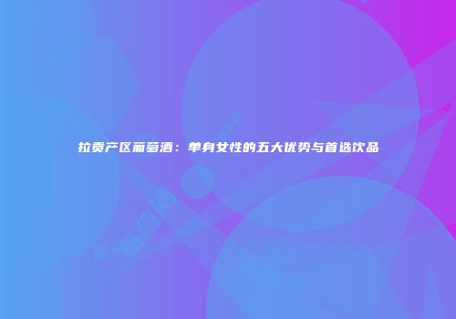 拉贡产区葡萄酒：单身女性的五大优势与首选饮品
