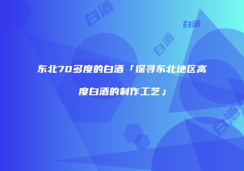 东北70多度的白酒「探寻东北地区高度白酒的制作工艺」