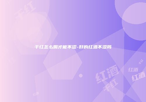 干红怎么喝才能不涩-好的红酒不涩吗