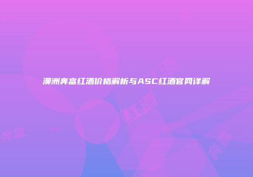 澳洲奔富红酒价格解析与ASC红酒官网详解